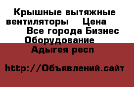 Крышные вытяжные вентиляторы  › Цена ­ 12 000 - Все города Бизнес » Оборудование   . Адыгея респ.